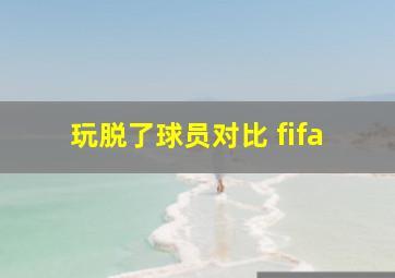 玩脱了球员对比 fifa